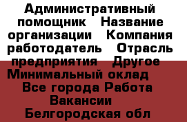 Административный помощник › Название организации ­ Компания-работодатель › Отрасль предприятия ­ Другое › Минимальный оклад ­ 1 - Все города Работа » Вакансии   . Белгородская обл.